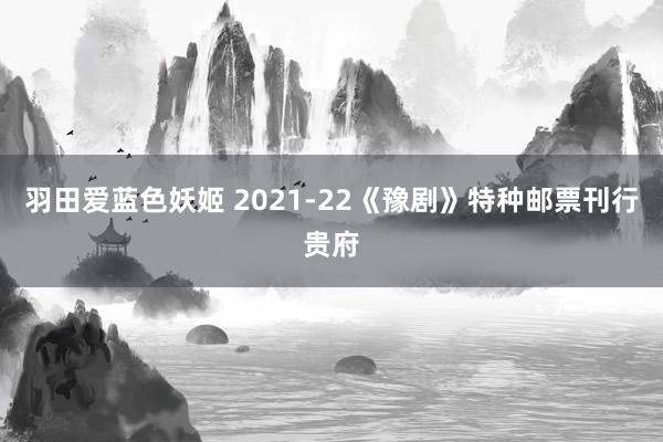 羽田爱蓝色妖姬 2021-22《豫剧》特种邮票刊行贵府