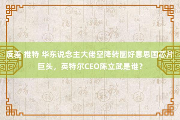 反差 推特 华东说念主大佬空降转圜好意思国芯片巨头，英特尔CEO陈立武是谁？