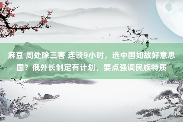 麻豆 周处除三害 连谈9小时，选中国如故好意思国？俄外长制定有计划，要点强调民族特质