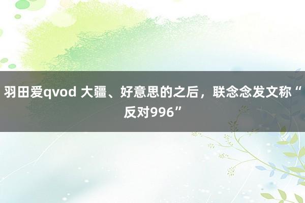 羽田爱qvod 大疆、好意思的之后，联念念发文称“反对996”
