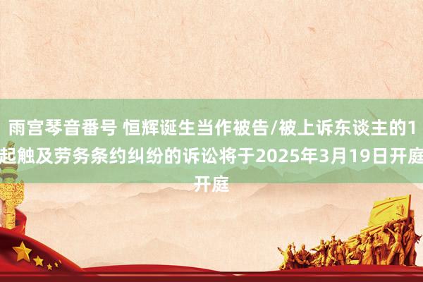 雨宫琴音番号 恒辉诞生当作被告/被上诉东谈主的1起触及劳务条约纠纷的诉讼将于2025年3月19日开庭