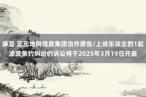 麻豆 正元地舆信息集团当作原告/上诉东谈主的1起波及条约纠纷的诉讼将于2025年3月19日开庭