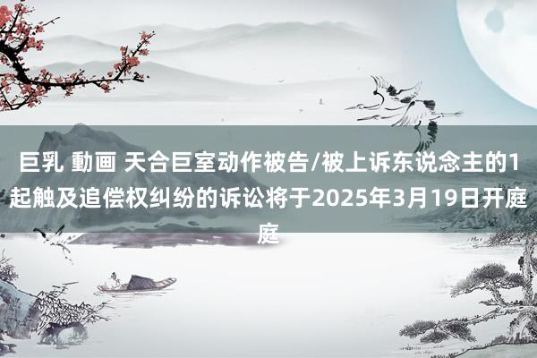 巨乳 動画 天合巨室动作被告/被上诉东说念主的1起触及追偿权纠纷的诉讼将于2025年3月19日开庭