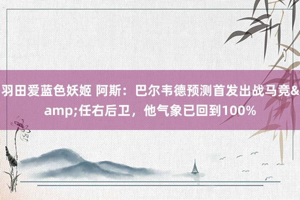 羽田爱蓝色妖姬 阿斯：巴尔韦德预测首发出战马竞&任右后卫，他气象已回到100%