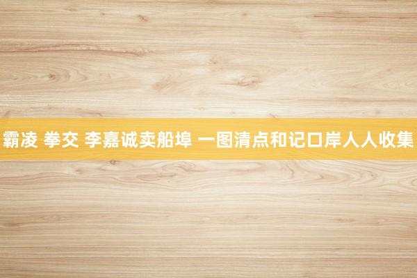 霸凌 拳交 李嘉诚卖船埠 一图清点和记口岸人人收集