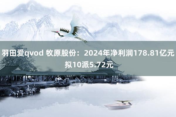 羽田爱qvod 牧原股份：2024年净利润178.81亿元 拟10派5.72元