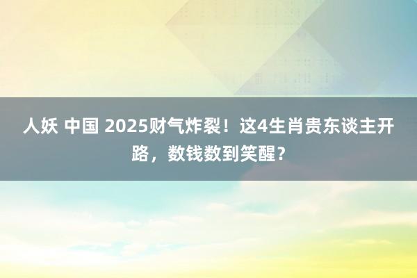 人妖 中国 2025财气炸裂！这4生肖贵东谈主开路，数钱数到笑醒？