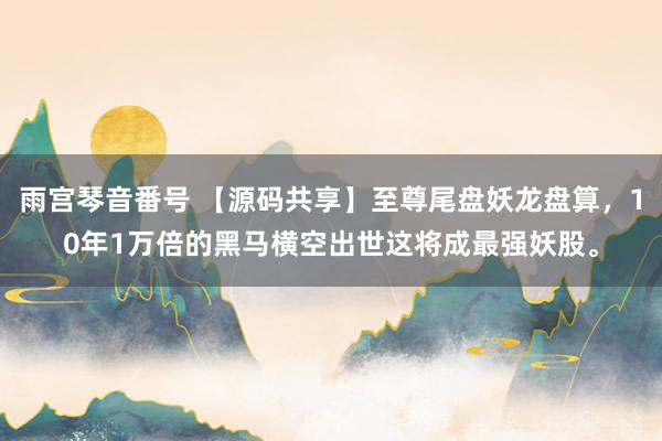 雨宫琴音番号 【源码共享】至尊尾盘妖龙盘算，10年1万倍的黑马横空出世这将成最强妖股。
