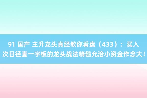 91 国产 主升龙头真经教你看盘（433）：买入次日径直一字板的龙头战法精髓允洽小资金作念大！