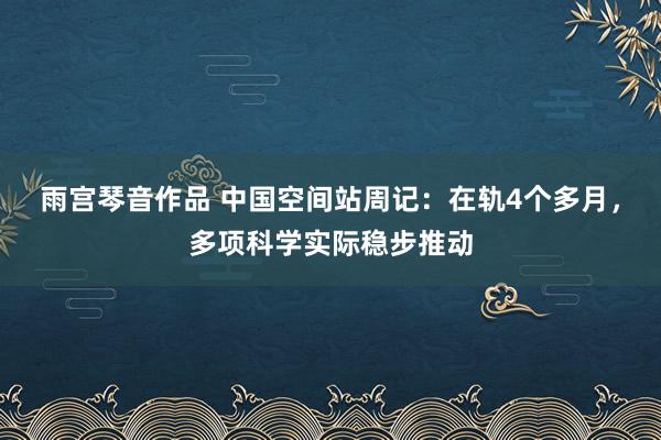 雨宫琴音作品 中国空间站周记：在轨4个多月，多项科学实际稳步推动