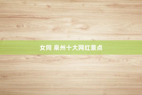 女同 泉州十大网红景点