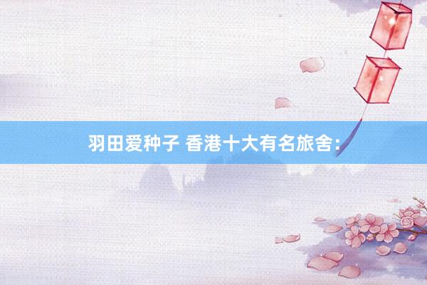 羽田爱种子 香港十大有名旅舍：