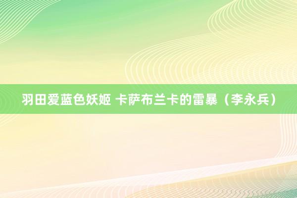 羽田爱蓝色妖姬 卡萨布兰卡的雷暴（李永兵）