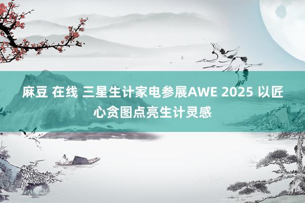 麻豆 在线 三星生计家电参展AWE 2025 以匠心贪图点亮生计灵感