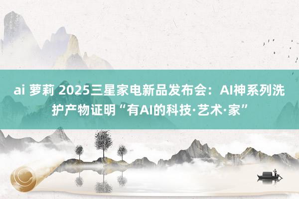 ai 萝莉 2025三星家电新品发布会：AI神系列洗护产物证明“有AI的科技·艺术·家”