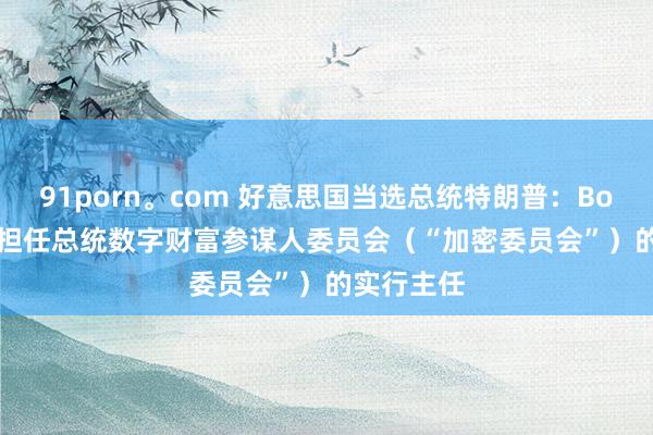 91porn。com 好意思国当选总统特朗普：Bo Hines将担任总统数字财富参谋人委员会（“加密委员会”）的实行主任