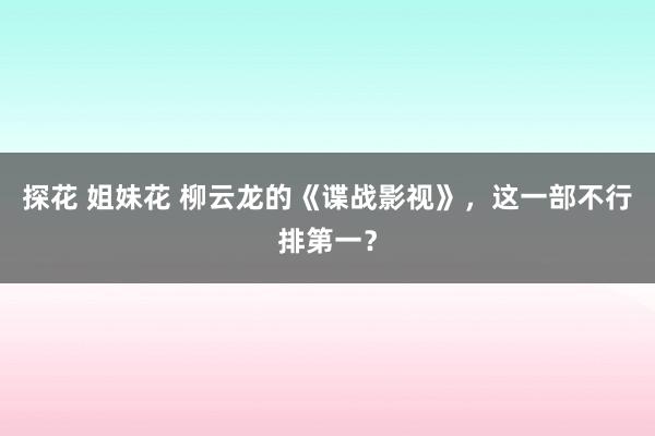 探花 姐妹花 柳云龙的《谍战影视》，这一部不行排第一？