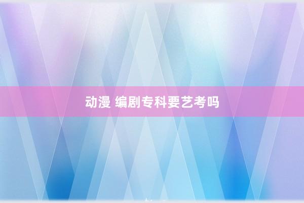 动漫 编剧专科要艺考吗
