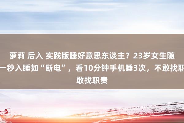 萝莉 后入 实践版睡好意思东谈主？23岁女生随时一秒入睡如“断电”，看10分钟手机睡3次，不敢找职责