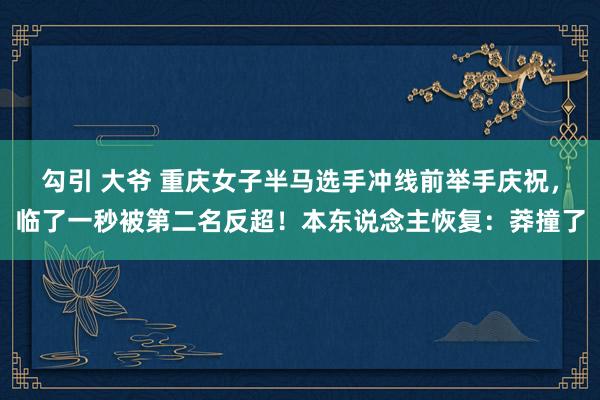勾引 大爷 重庆女子半马选手冲线前举手庆祝，临了一秒被第二名反超！本东说念主恢复：莽撞了