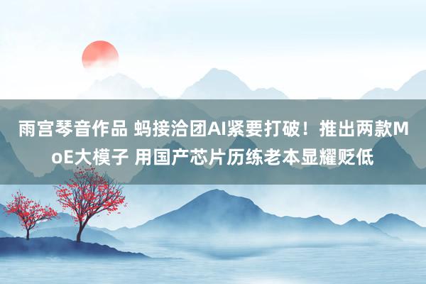 雨宫琴音作品 蚂接洽团AI紧要打破！推出两款MoE大模子 用国产芯片历练老本显耀贬低