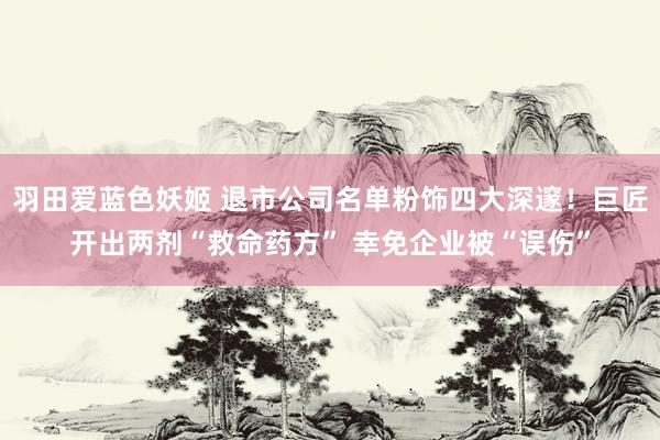 羽田爱蓝色妖姬 退市公司名单粉饰四大深邃！巨匠开出两剂“救命药方” 幸免企业被“误伤”