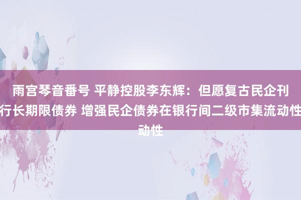 雨宫琴音番号 平静控股李东辉：但愿复古民企刊行长期限债券 增强民企债券在银行间二级市集流动性