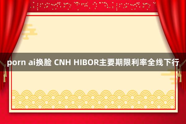 porn ai换脸 CNH HIBOR主要期限利率全线下行