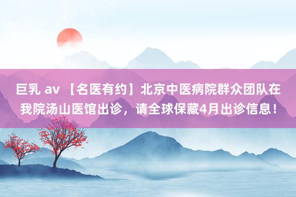 巨乳 av 【名医有约】北京中医病院群众团队在我院汤山医馆出诊，请全球保藏4月出诊信息！