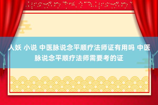 人妖 小说 中医脉说念平顺疗法师证有用吗 中医脉说念平顺疗法师需要考的证