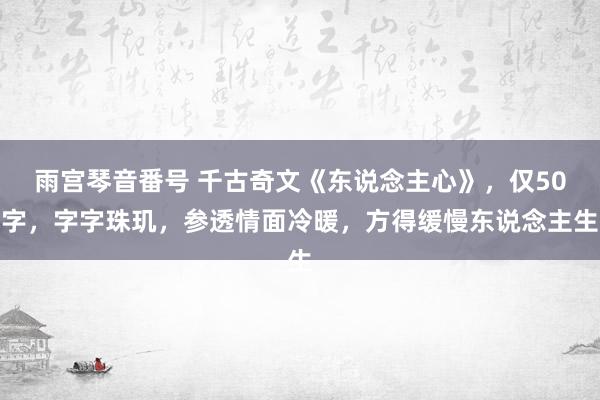 雨宫琴音番号 千古奇文《东说念主心》，仅50字，字字珠玑，参透情面冷暖，方得缓慢东说念主生