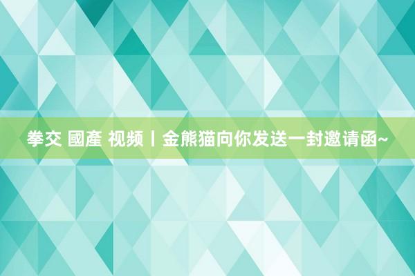 拳交 國產 视频丨金熊猫向你发送一封邀请函~