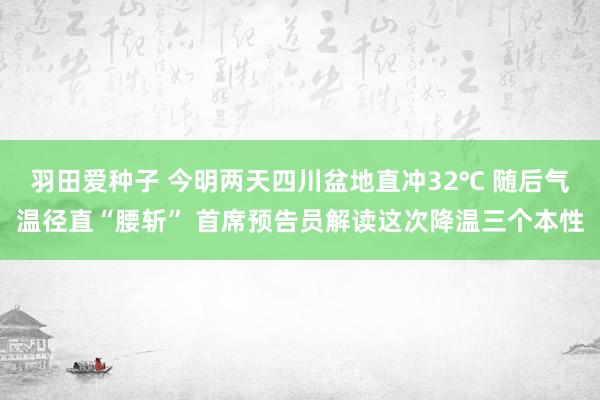 羽田爱种子 今明两天四川盆地直冲32℃ 随后气温径直“腰斩” 首席预告员解读这次降温三个本性