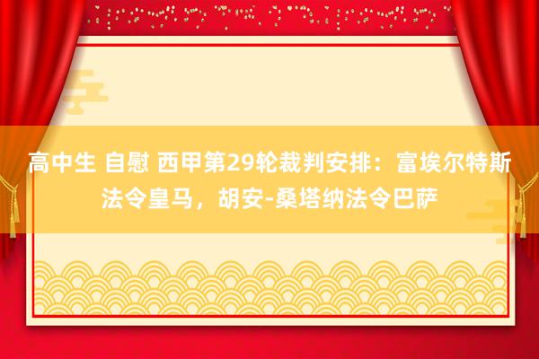 高中生 自慰 西甲第29轮裁判安排：富埃尔特斯法令皇马，胡安-桑塔纳法令巴萨
