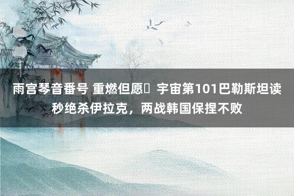 雨宫琴音番号 重燃但愿❗宇宙第101巴勒斯坦读秒绝杀伊拉克，两战韩国保捏不败