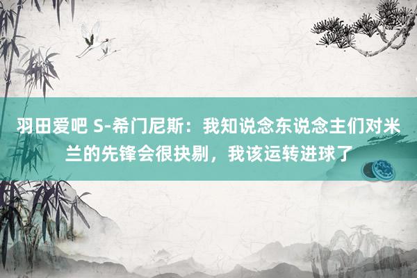 羽田爱吧 S-希门尼斯：我知说念东说念主们对米兰的先锋会很抉剔，我该运转进球了