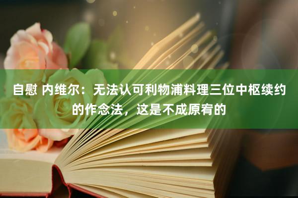 自慰 内维尔：无法认可利物浦料理三位中枢续约的作念法，这是不成原宥的