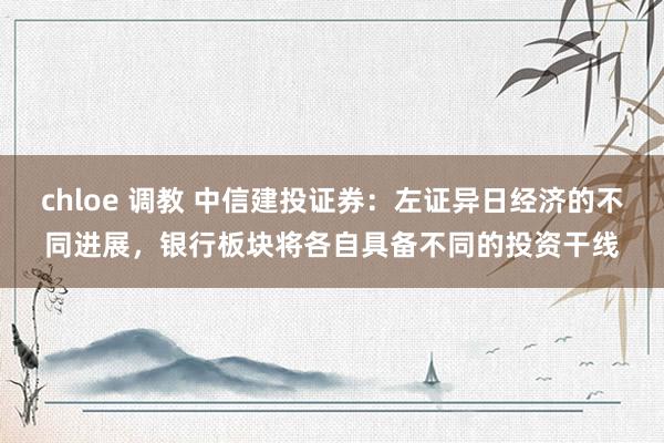 chloe 调教 中信建投证券：左证异日经济的不同进展，银行板块将各自具备不同的投资干线