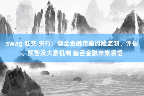 swag 肛交 央行：健全金融市集风险监测、评估、预警及大意机制 齰舌金融市集领悟