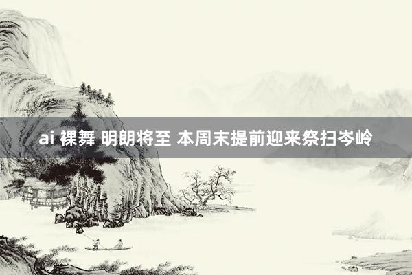 ai 裸舞 明朗将至 本周末提前迎来祭扫岑岭