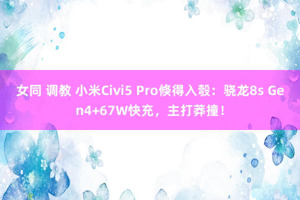 女同 调教 小米Civi5 Pro倏得入彀：骁龙8s Gen4+67W快充，主打莽撞！