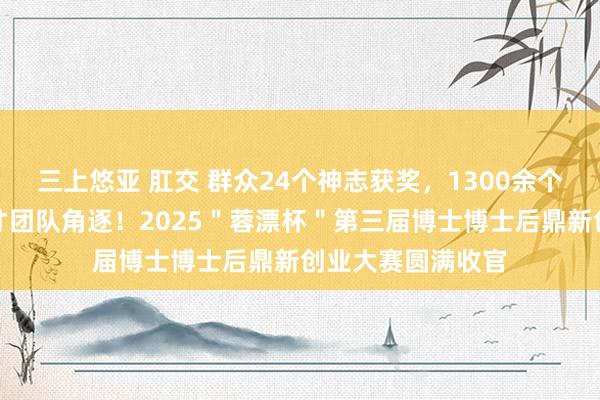 三上悠亚 肛交 群众24个神志获奖，1300余个高端倪东说念主才团队角逐！2025＂蓉漂杯＂第三届博士博士后鼎新创业大赛圆满收官