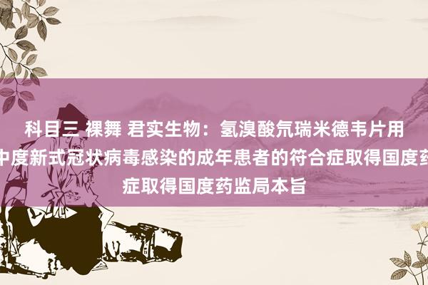 科目三 裸舞 君实生物：氢溴酸氘瑞米德韦片用于调节轻中度新式冠状病毒感染的成年患者的符合症取得国度药监局本旨