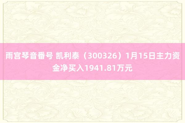 雨宫琴音番号 凯利泰（300326）1月15日主力资金净买入1941.81万元