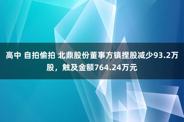 高中 自拍偷拍 北鼎股份董事方镇捏股减少93.2万股，触及金额764.24万元