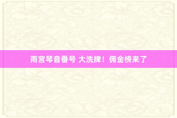 雨宫琴音番号 大洗牌！佣金榜来了