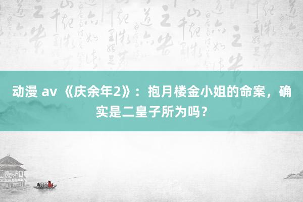 动漫 av 《庆余年2》：抱月楼金小姐的命案，确实是二皇子所为吗？