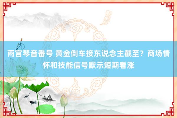 雨宫琴音番号 黄金倒车接东说念主截至？商场情怀和技能信号默示短期看涨