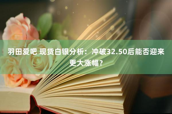 羽田爱吧 现货白银分析：冲破32.50后能否迎来更大涨幅？