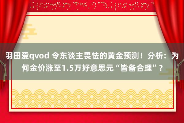 羽田爱qvod 令东谈主畏怯的黄金预测！分析：为何金价涨至1.5万好意思元“皆备合理”？